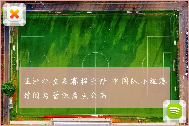 亚洲杯女足赛程出炉 中国队小组赛时间与晋级看点公布