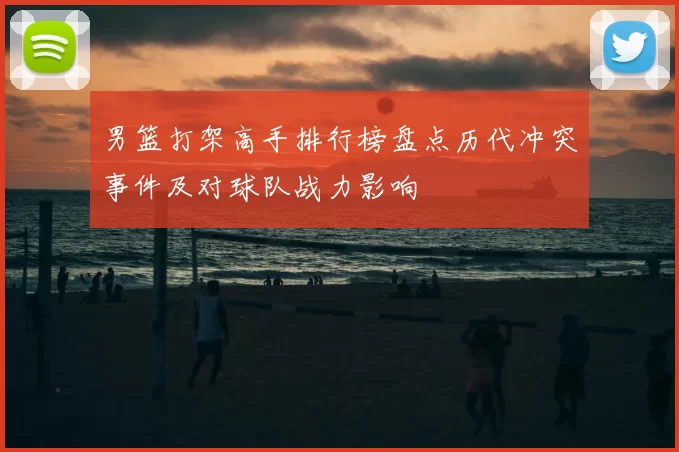 男篮打架高手排行榜盘点历代冲突事件及对球队战力影响