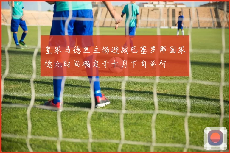 皇家马德里主场迎战巴塞罗那国家德比时间确定于十月下旬举行