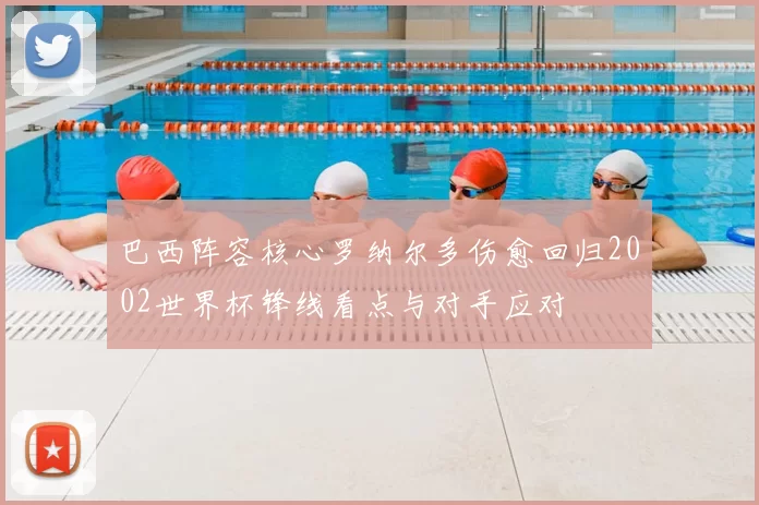 巴西阵容核心罗纳尔多伤愈回归2002世界杯锋线看点与对手应对