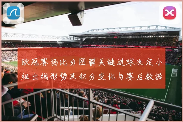 欧冠赛场比分图解关键进球决定小组出线形势及积分变化与赛后数据对比