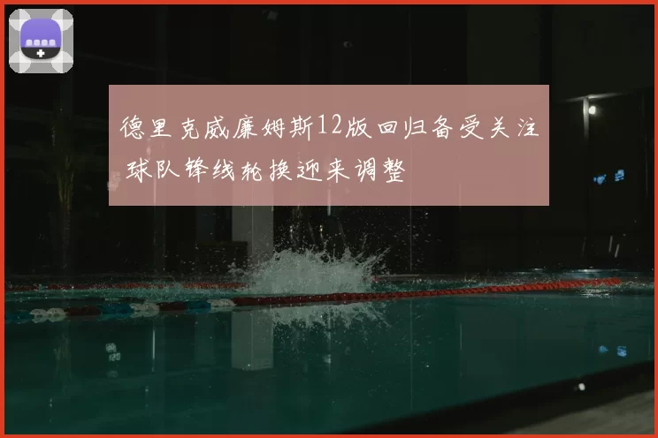 德里克威廉姆斯12版回归备受关注 球队锋线轮换迎来调整