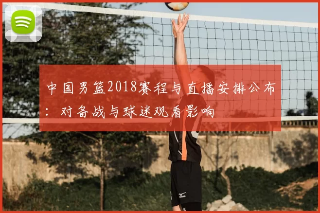 中国男篮2018赛程与直播安排公布：对备战与球迷观看影响