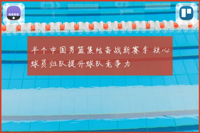 半个中国男篮集结备战新赛季 核心球员归队提升球队竞争力