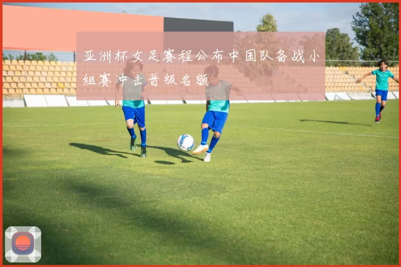 亚洲杯女足赛程公布中国队备战小组赛冲击晋级名额