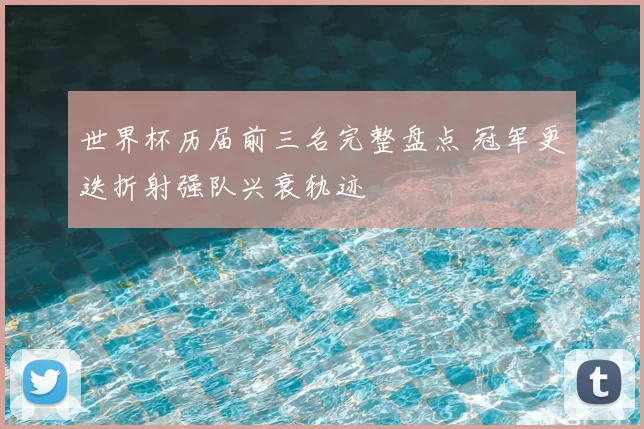 世界杯历届前三名完整盘点 冠军更迭折射强队兴衰轨迹
