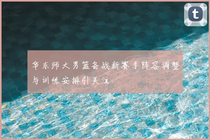 华东师大男篮备战新赛季阵容调整与训练安排引关注