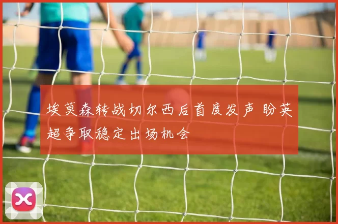 埃莫森转战切尔西后首度发声 盼英超争取稳定出场机会
