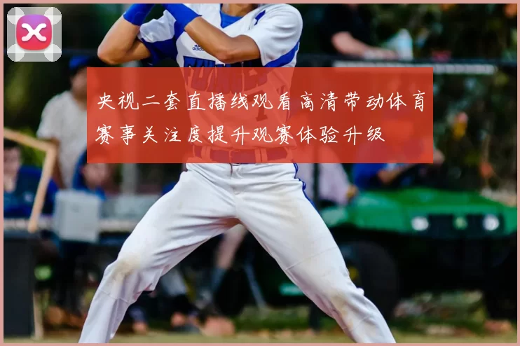 央视二套直播线观看高清带动体育赛事关注度提升观赛体验升级