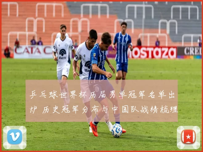 乒乓球世界杯历届男单冠军名单出炉 历史冠军分布与中国队战绩梳理