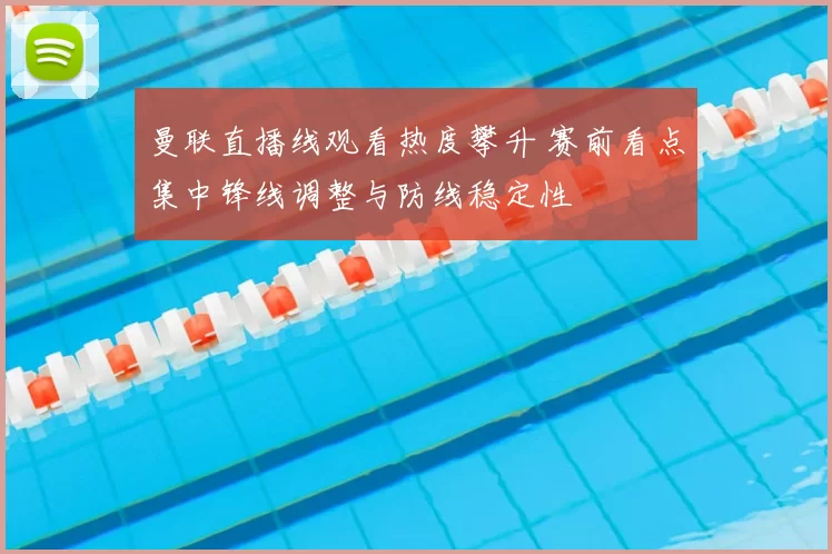 曼联直播线观看热度攀升 赛前看点集中锋线调整与防线稳定性