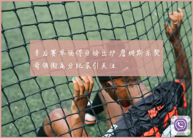 季后赛单场得分榜出炉 詹姆斯东契奇领衔高分纪录引关注