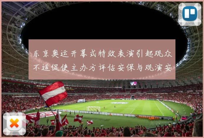 东京奥运开幕式特效表演引起观众不适促使主办方评估安保与观演安排