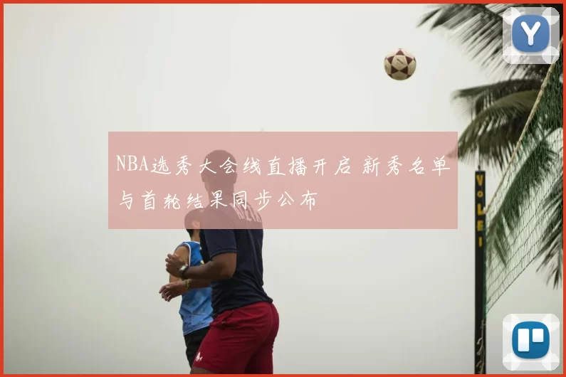 NBA选秀大会线直播开启 新秀名单与首轮结果同步公布