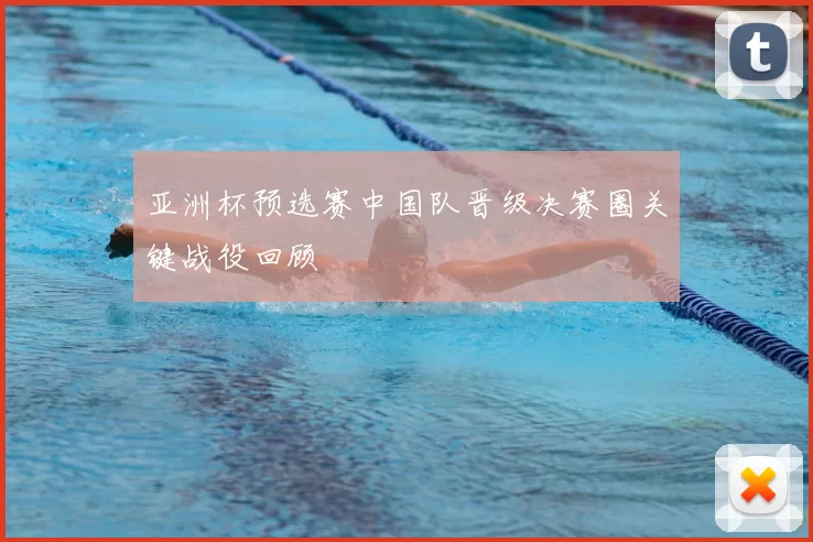 亚洲杯预选赛中国队晋级决赛圈关键战役回顾