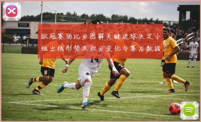 欧冠赛场比分图解关键进球决定小组出线形势及积分变化与赛后数据对比