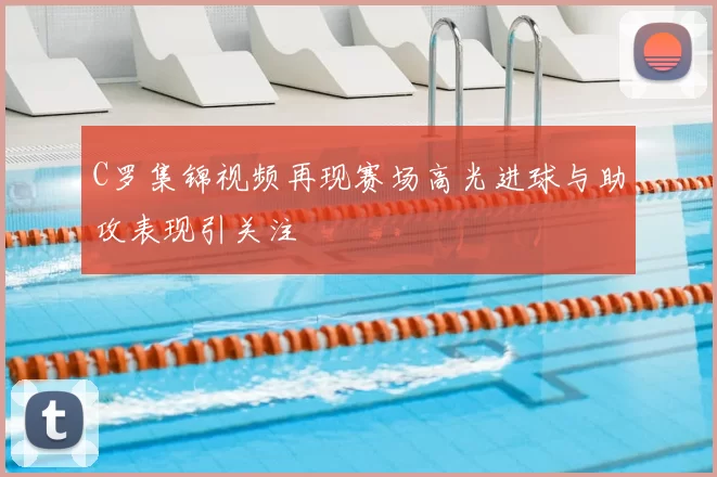 C罗集锦视频再现赛场高光进球与助攻表现引关注
