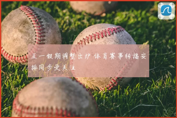 五一假期调整出炉 体育赛事转播安排同步受关注
