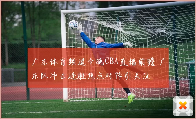 广东体育频道今晚CBA直播前瞻 广东队冲击连胜焦点对阵引关注