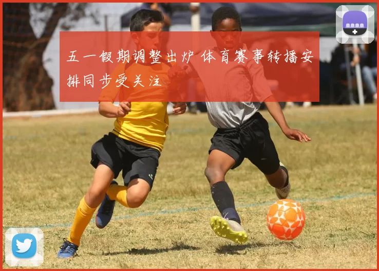 五一假期调整出炉 体育赛事转播安排同步受关注