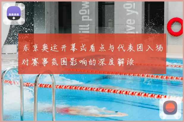 东京奥运开幕式看点与代表团入场对赛事氛围影响的深度解读