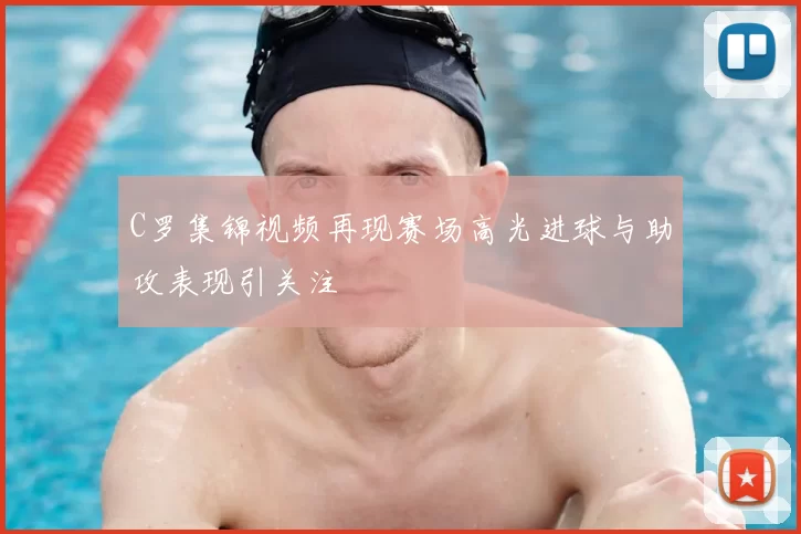 C罗集锦视频再现赛场高光进球与助攻表现引关注