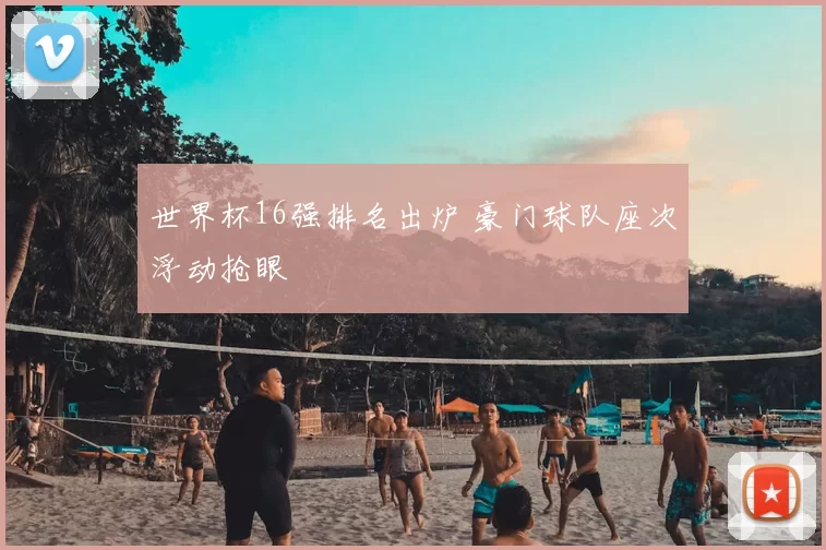 世界杯16强排名出炉 豪门球队座次浮动抢眼