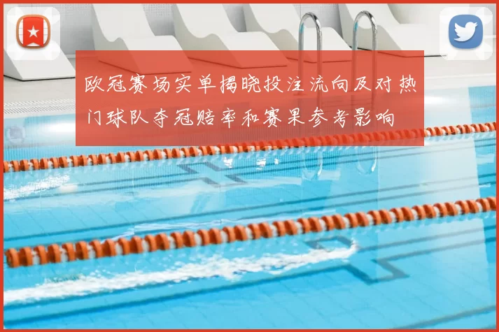 欧冠赛场实单揭晓投注流向及对热门球队夺冠赔率和赛果参考影响