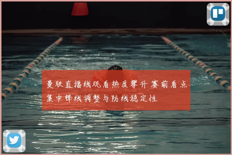 曼联直播线观看热度攀升 赛前看点集中锋线调整与防线稳定性