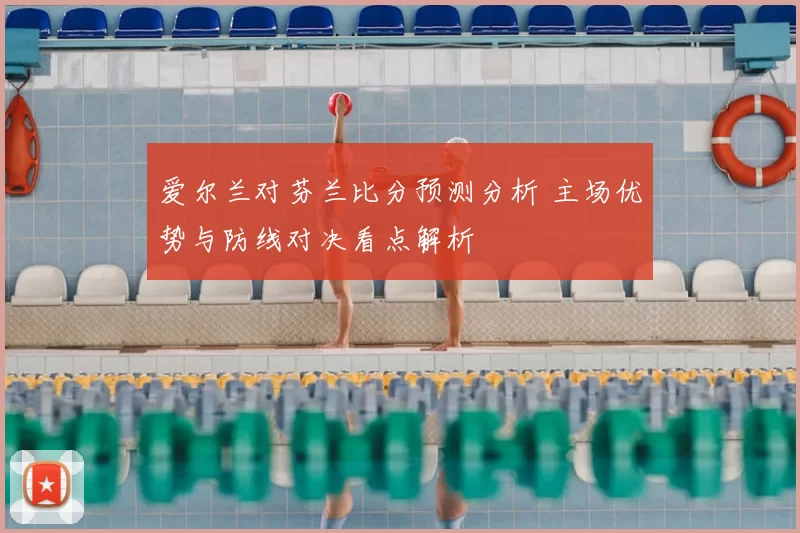 爱尔兰对芬兰比分预测分析 主场优势与防线对决看点解析