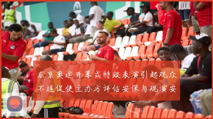东京奥运开幕式特效表演引起观众不适促使主办方评估安保与观演安排