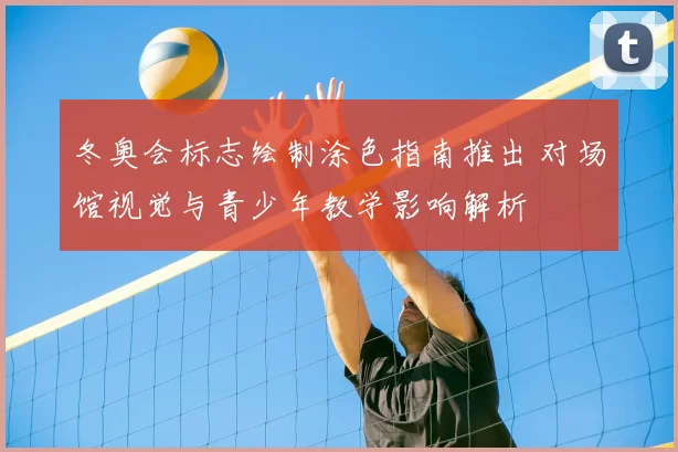 冬奥会标志绘制涂色指南推出 对场馆视觉与青少年教学影响解析