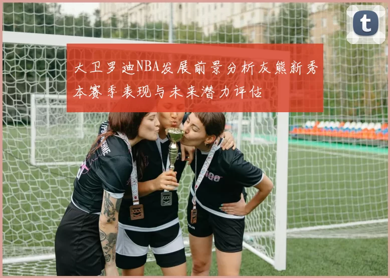 大卫罗迪NBA发展前景分析灰熊新秀本赛季表现与未来潜力评估