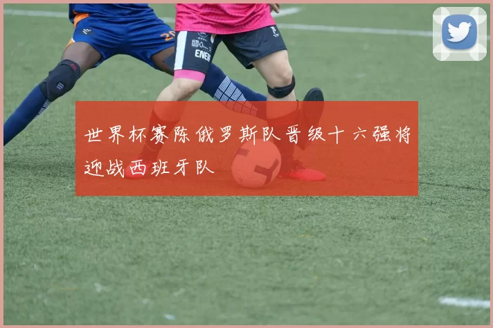 世界杯赛陈俄罗斯队晋级十六强将迎战西班牙队