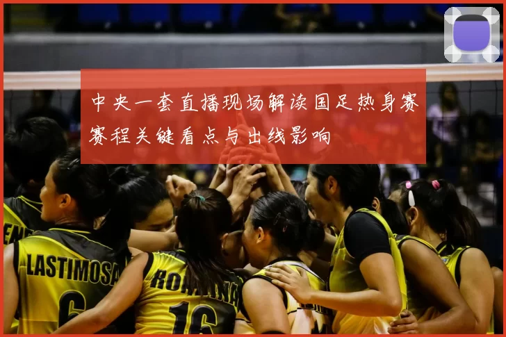 中央一套直播现场解读国足热身赛赛程关键看点与出线影响