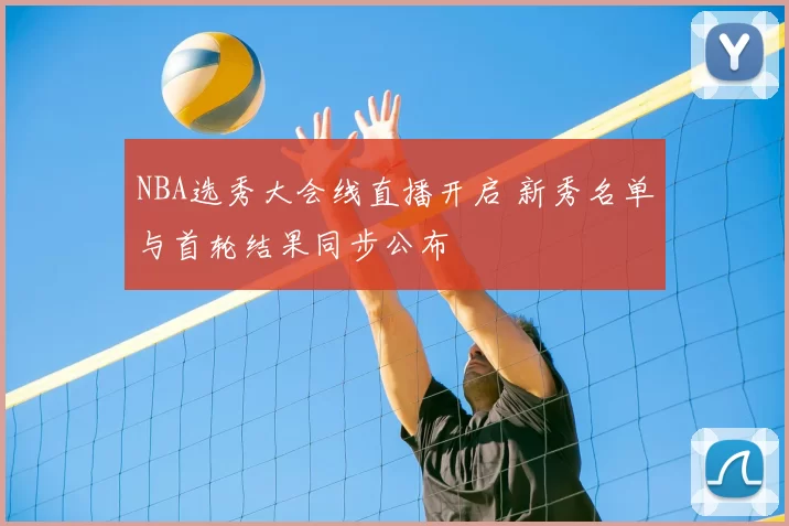 NBA选秀大会线直播开启 新秀名单与首轮结果同步公布