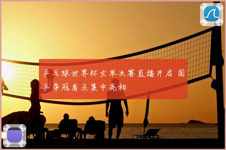 乒乓球世界杯女单决赛直播开启 国乒争冠看点集中亮相