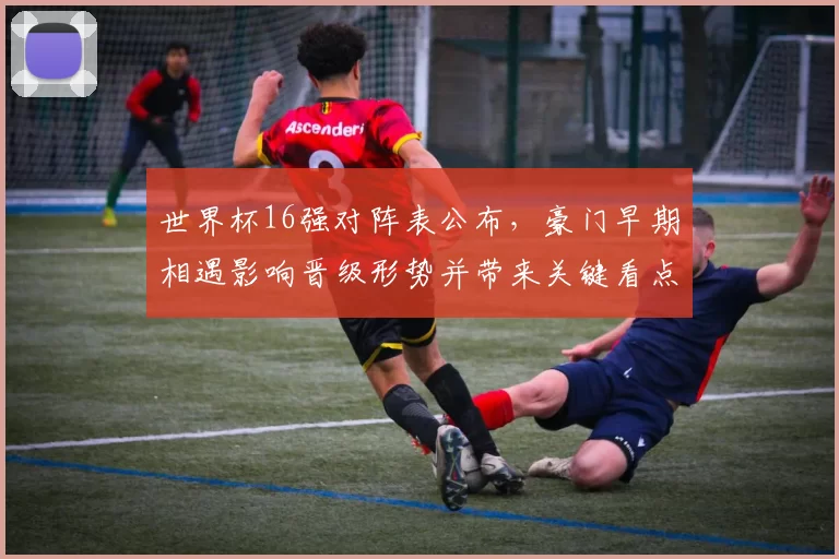 世界杯16强对阵表公布，豪门早期相遇影响晋级形势并带来关键看点