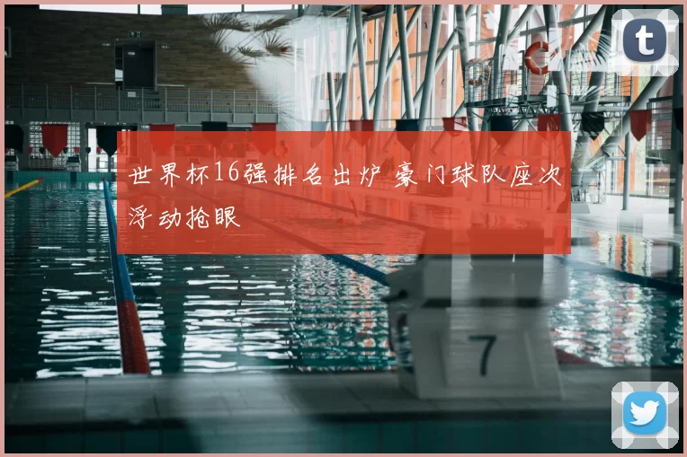 世界杯16强排名出炉 豪门球队座次浮动抢眼
