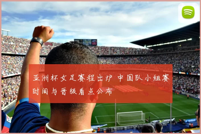 亚洲杯女足赛程出炉 中国队小组赛时间与晋级看点公布