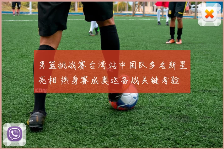男篮挑战赛台湾站中国队多名新星亮相 热身赛成奥运备战关键考验