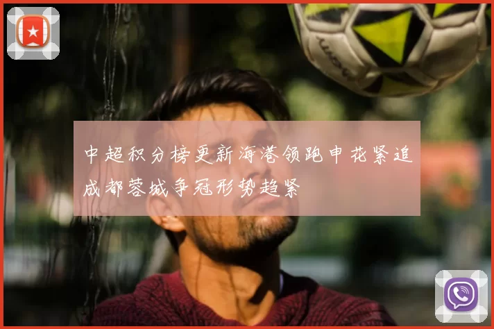 中超积分榜更新海港领跑申花紧追成都蓉城争冠形势趋紧