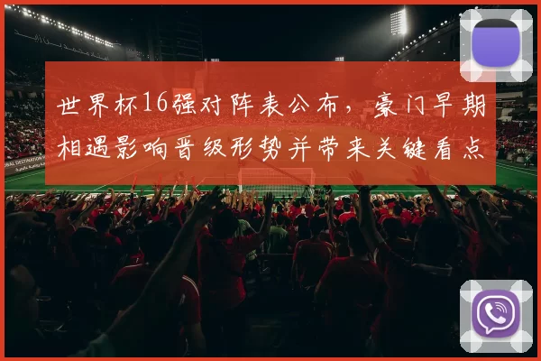 世界杯16强对阵表公布，豪门早期相遇影响晋级形势并带来关键看点
