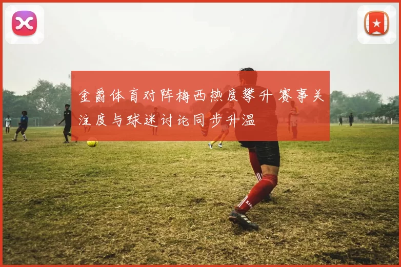 金爵体育对阵梅西热度攀升 赛事关注度与球迷讨论同步升温