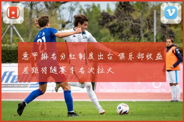 意甲排名分红制度出台 俱乐部收益差距将随赛季名次拉大