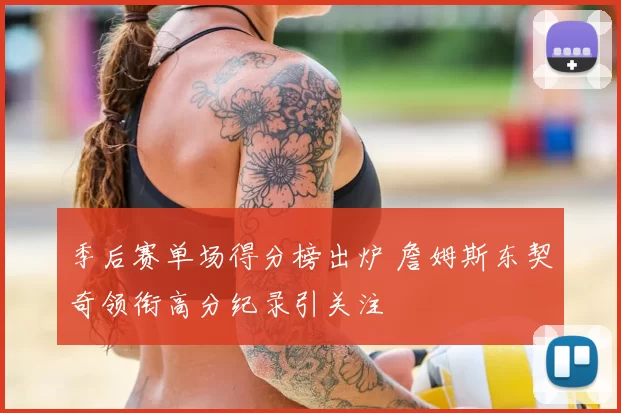 季后赛单场得分榜出炉 詹姆斯东契奇领衔高分纪录引关注