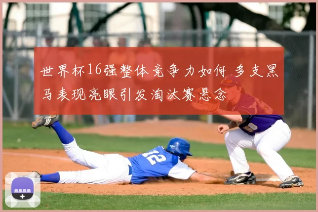 世界杯16强整体竞争力如何 多支黑马表现亮眼引发淘汰赛悬念