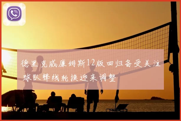 德里克威廉姆斯12版回归备受关注 球队锋线轮换迎来调整