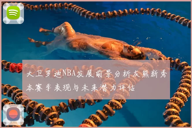 大卫罗迪NBA发展前景分析灰熊新秀本赛季表现与未来潜力评估