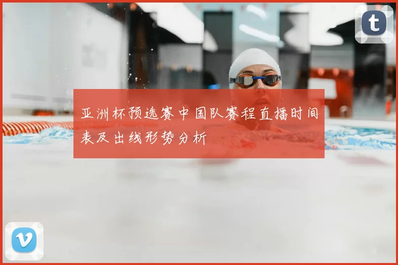 亚洲杯预选赛中国队赛程直播时间表及出线形势分析